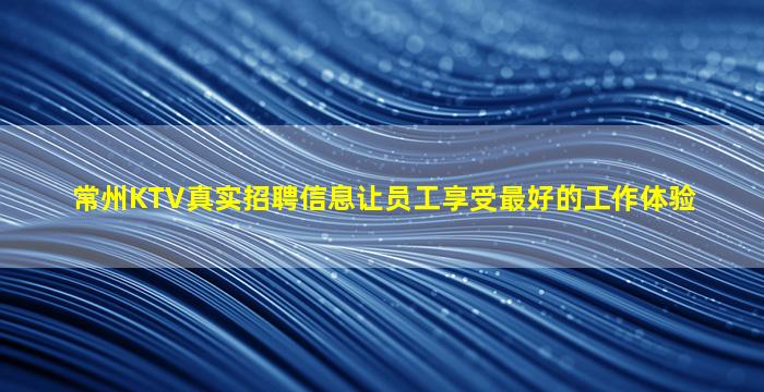 常州KTV真实招聘信息让员工享受最好的工作体验